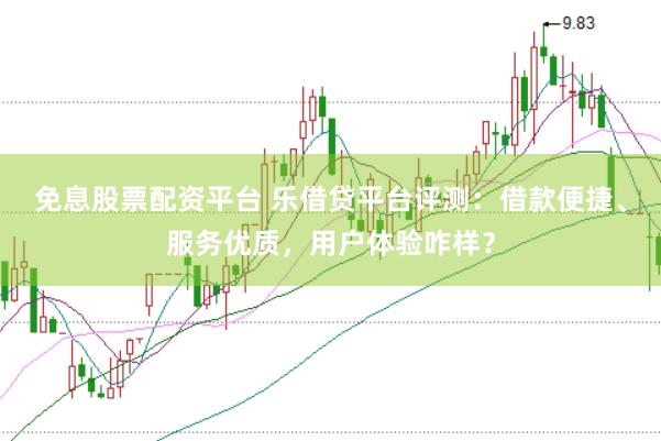 免息股票配资平台 乐借贷平台评测:借款便捷、服务优质,用户体验咋样?