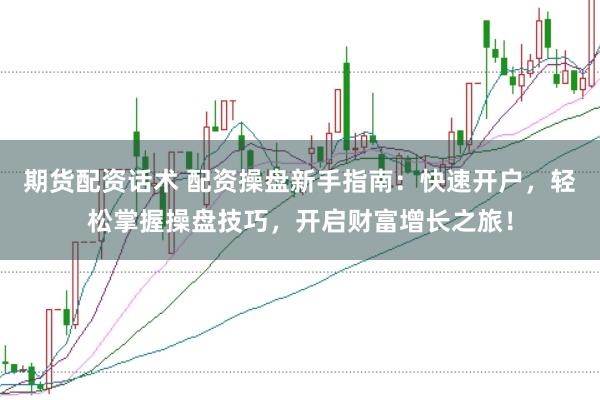 期货配资话术 配资操盘新手指南：快速开户，轻松掌握操盘技巧，开启财富增长之旅！
