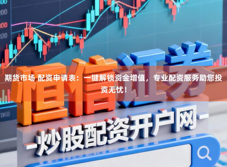 期货市场 配资申请表:一键解锁资金增值,专业配资服务助您投资无忧!
