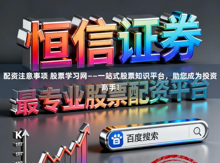 配资注意事项 股票学习网——一站式股票知识平台，助您成为投资高手！