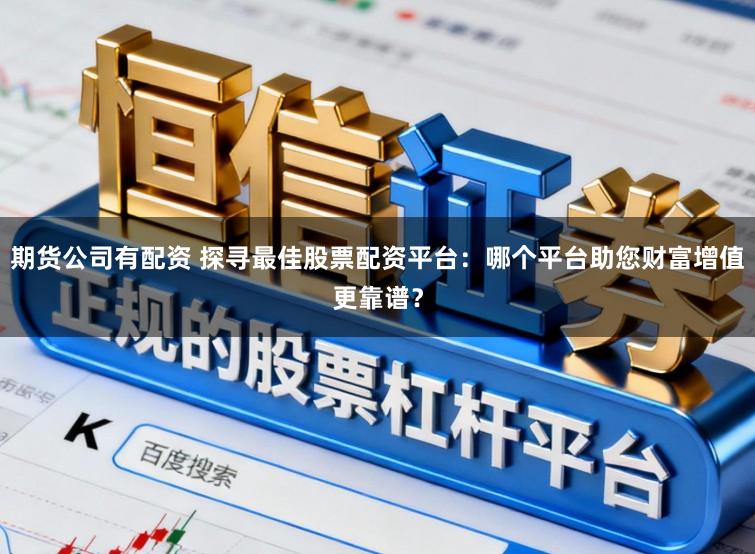 期货公司有配资 探寻最佳股票配资平台：哪个平台助您财富增值更靠谱？