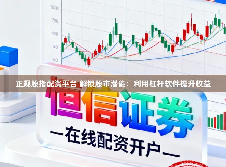 正规股指配资平台 解锁股市潜能：利用杠杆软件提升收益