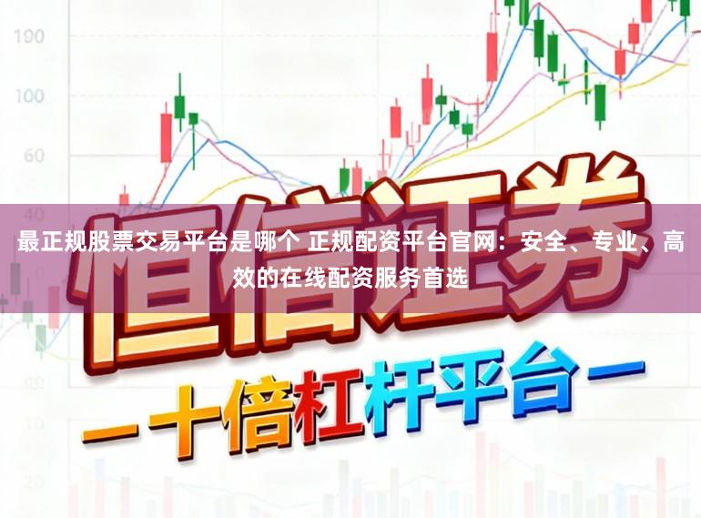 最正规股票交易平台是哪个 正规配资平台官网：安全、专业、高效的在线配资服务首选