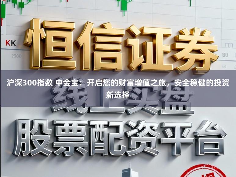 沪深300指数 中金宝:开启您的财富增值之旅,安全稳健的投资新选择