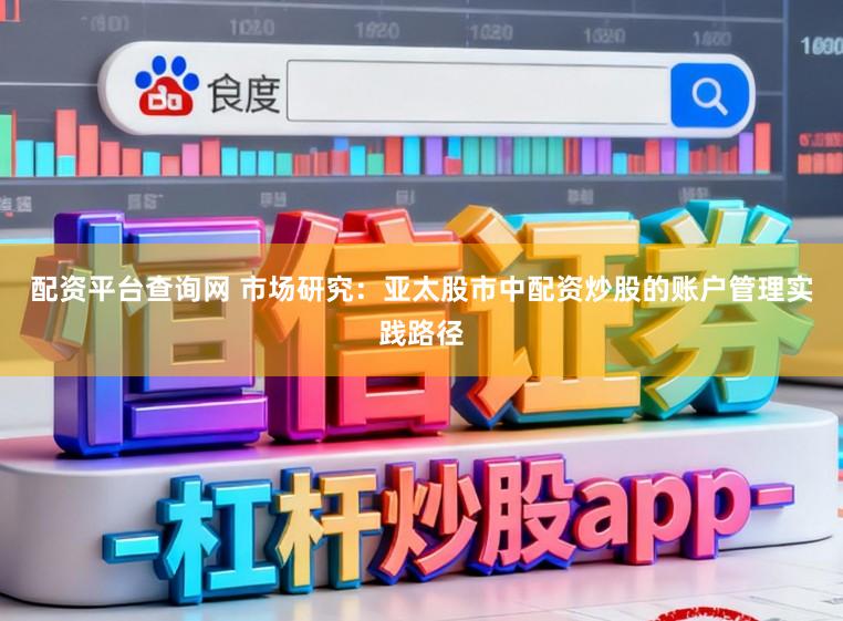 配资平台查询网 市场研究：亚太股市中配资炒股的账户管理实践路径