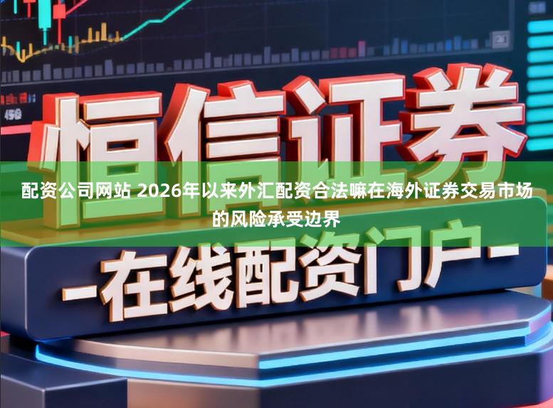 配资公司网站 2026年以来外汇配资合法嘛在海外证券交易市场的风险承受边界