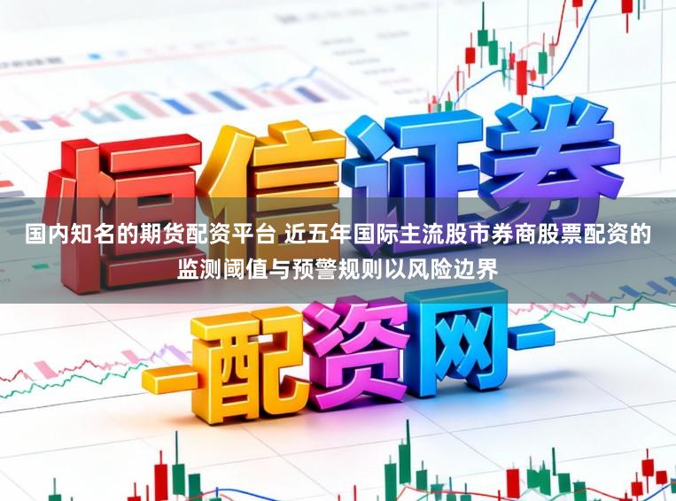 国内知名的期货配资平台 近五年国际主流股市券商股票配资的监测阈值与预警规则以风险边界