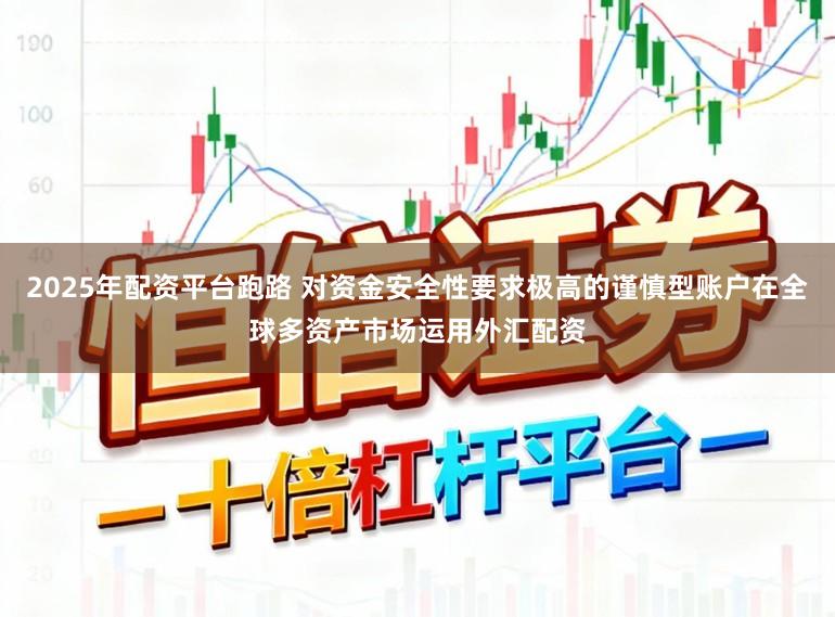 2025年配资平台跑路 对资金安全性要求极高的谨慎型账户在全球多资产市场运用外汇配资