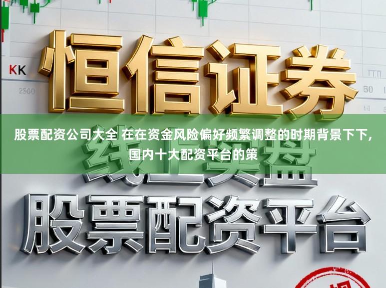 股票配资公司大全 在在资金风险偏好频繁调整的时期背景下下，国内十大配资平台的策