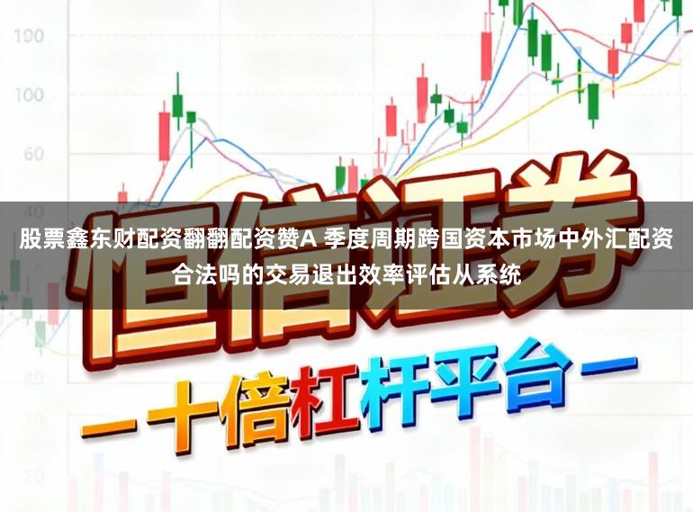 股票鑫东财配资翻翻配资赞A 季度周期跨国资本市场中外汇配资合法吗的交易退出效率评估从系统