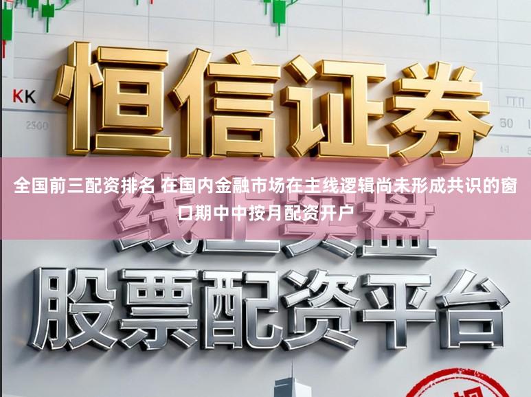 全国前三配资排名 在国内金融市场在主线逻辑尚未形成共识的窗口期中中按月配资开户