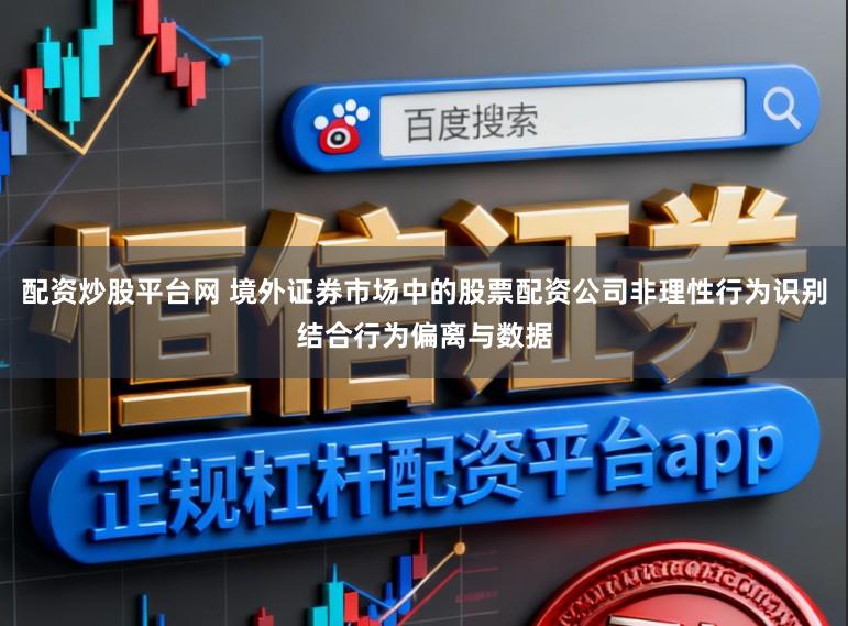 配资炒股平台网 境外证券市场中的股票配资公司非理性行为识别结合行为偏离与数据
