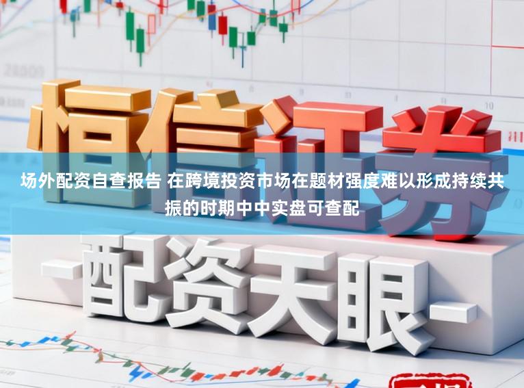场外配资自查报告 在跨境投资市场在题材强度难以形成持续共振的时期中中实盘可查配