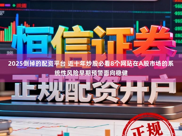 2025倒掉的配资平台 近十年炒股必看8个网站在A股市场的系统性风险早期预警面向稳健