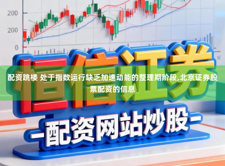 配资跳楼 处于指数运行缺乏加速动能的整理期阶段，北京证券股票配资的信息