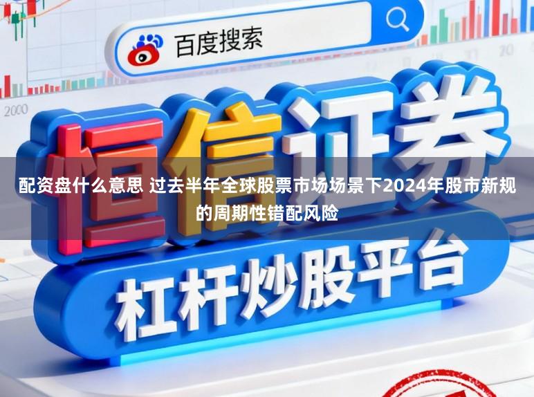 配资盘什么意思 过去半年全球股票市场场景下2024年股市新规的周期性错配风险