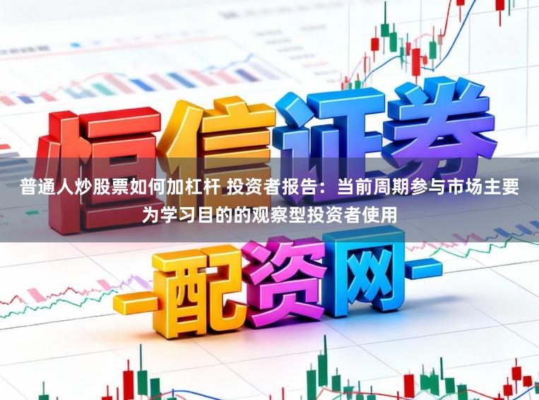 普通人炒股票如何加杠杆 投资者报告：当前周期参与市场主要为学习目的的观察型投资者使用