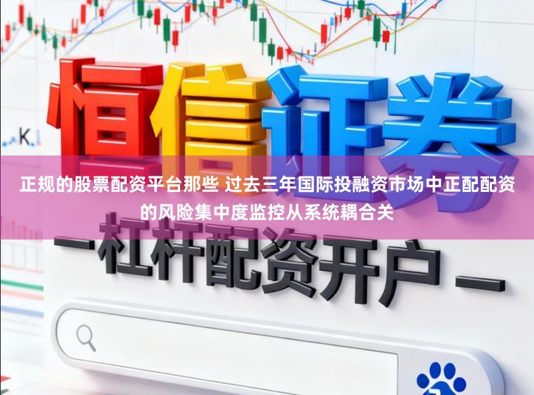 正规的股票配资平台那些 过去三年国际投融资市场中正配配资的风险集中度监控从系统耦合关
