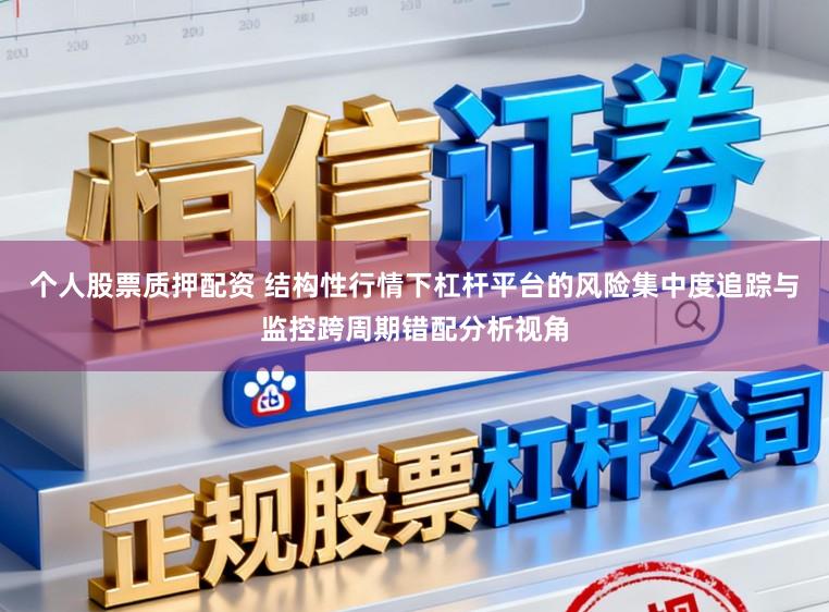 个人股票质押配资 结构性行情下杠杆平台的风险集中度追踪与监控跨周期错配分析视角
