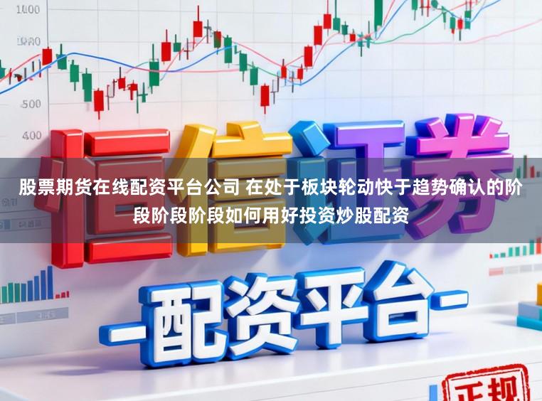 股票期货在线配资平台公司 在处于板块轮动快于趋势确认的阶段阶段阶段如何用好投资炒股配资