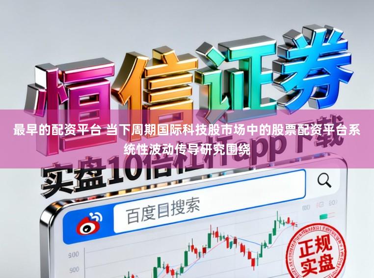最早的配资平台 当下周期国际科技股市场中的股票配资平台系统性波动传导研究围绕