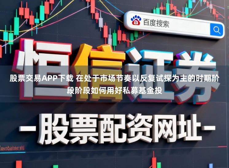 股票交易APP下载 在处于市场节奏以反复试探为主的时期阶段阶段如何用好私募基金投