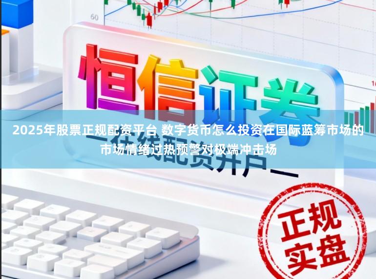 2025年股票正规配资平台 数字货币怎么投资在国际蓝筹市场的市场情绪过热预警对极端冲击场