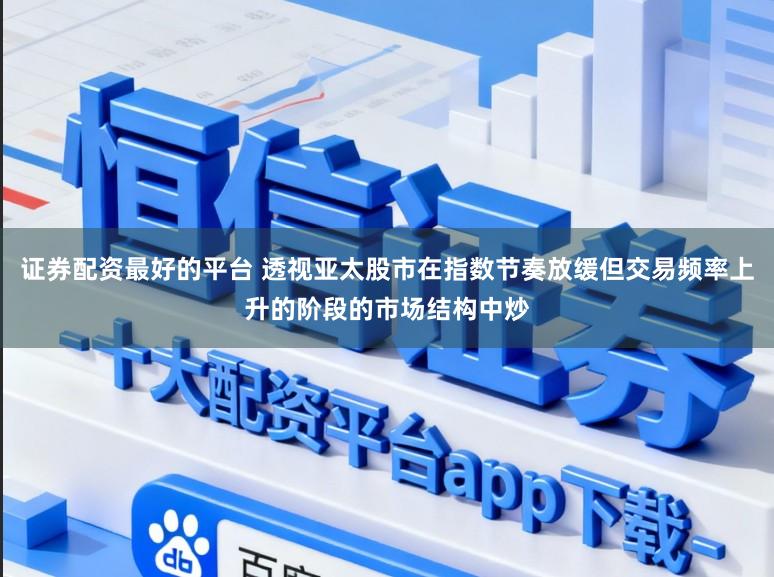 证券配资最好的平台 透视亚太股市在指数节奏放缓但交易频率上升的阶段的市场结构中炒
