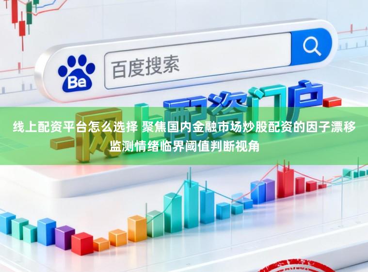 线上配资平台怎么选择 聚焦国内金融市场炒股配资的因子漂移监测情绪临界阈值判断视角