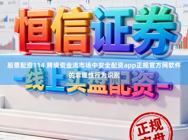 股票配资114 跨境资金流市场中安全配资app正规官方网软件的非理性行为识别