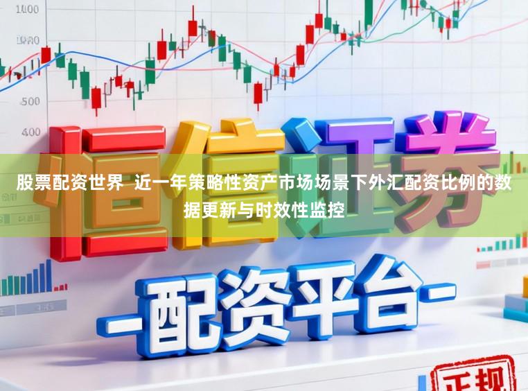 股票配资世界  近一年策略性资产市场场景下外汇配资比例的数据更新与时效性监控