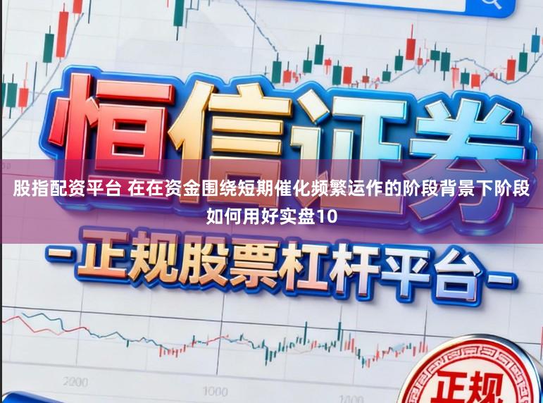 股指配资平台 在在资金围绕短期催化频繁运作的阶段背景下阶段如何用好实盘10