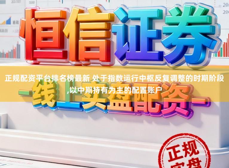正规配资平台排名榜最新 处于指数运行中枢反复调整的时期阶段，以中期持有为主的配置账户