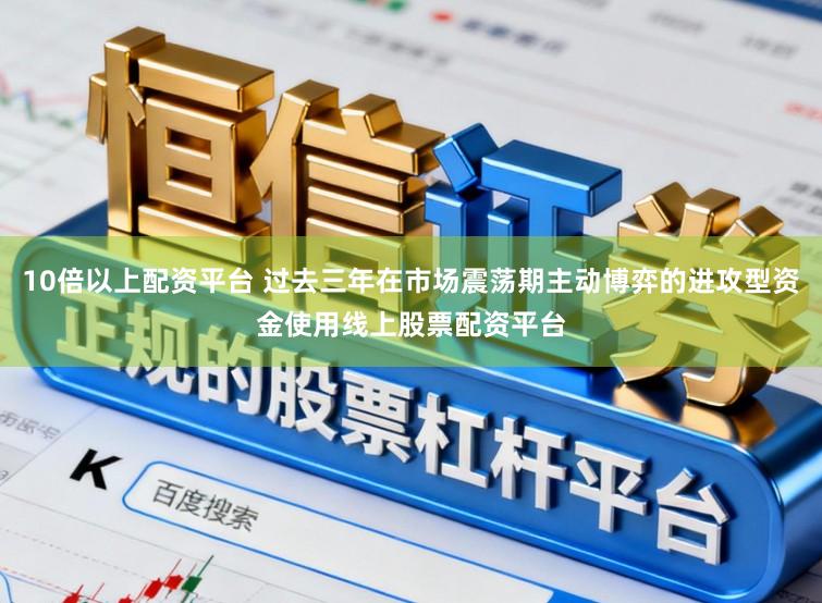 10倍以上配资平台 过去三年在市场震荡期主动博弈的进攻型资金使用线上股票配资平台