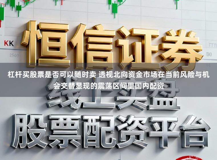 杠杆买股票是否可以随时卖 透视北向资金市场在当前风险与机会交替显现的震荡区间里国内配资