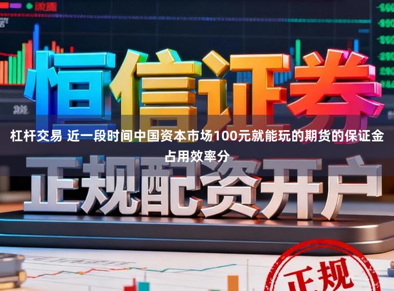 杠杆交易 近一段时间中国资本市场100元就能玩的期货的保证金占用效率分