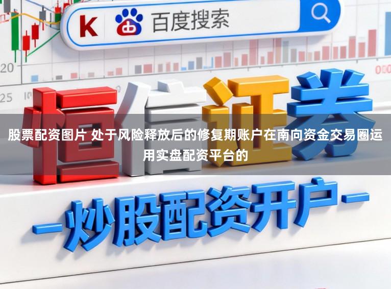 股票配资图片 处于风险释放后的修复期账户在南向资金交易圈运用实盘配资平台的