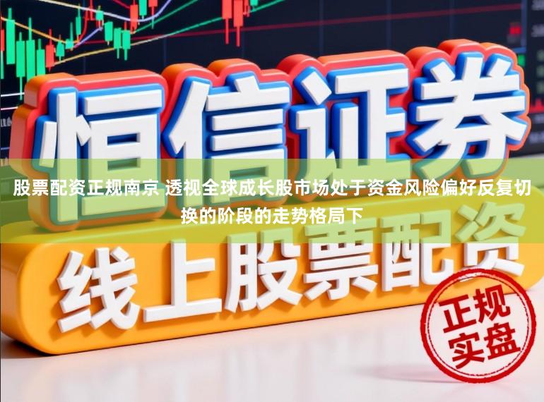 股票配资正规南京 透视全球成长股市场处于资金风险偏好反复切换的阶段的走势格局下