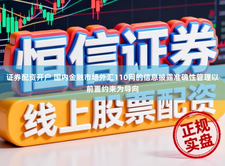 证券配资开户 国内金融市场外汇110网的信息披露准确性管理以前置约束为导向