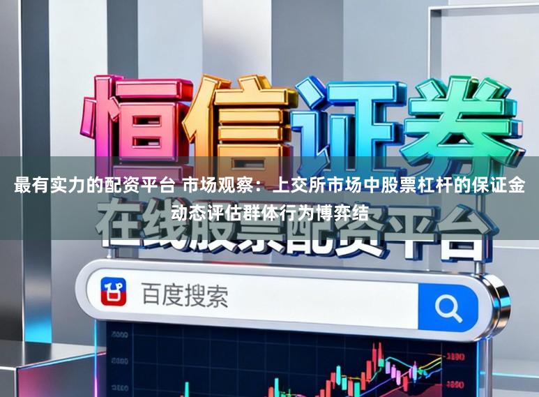 最有实力的配资平台 市场观察：上交所市场中股票杠杆的保证金动态评估群体行为博弈结