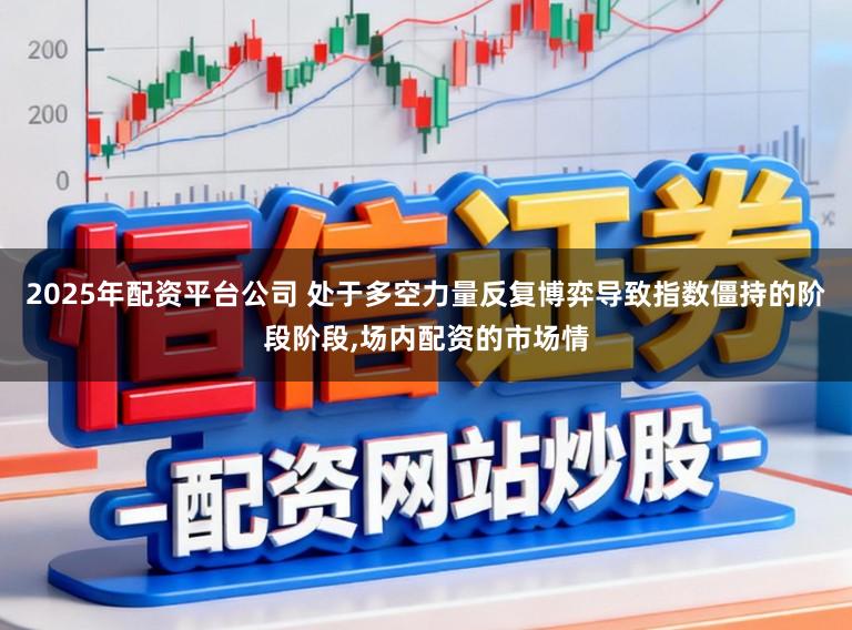 2025年配资平台公司 处于多空力量反复博弈导致指数僵持的阶段阶段，场内配资的市场情