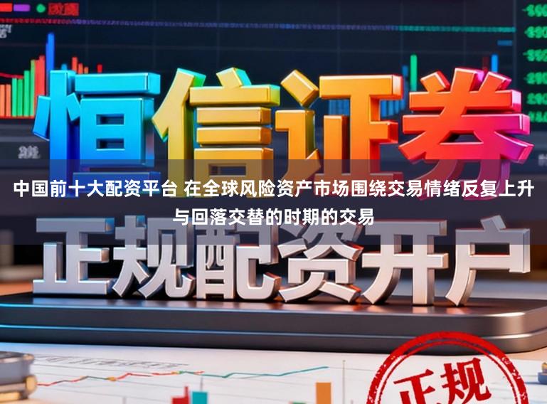 中国前十大配资平台 在全球风险资产市场围绕交易情绪反复上升与回落交替的时期的交易