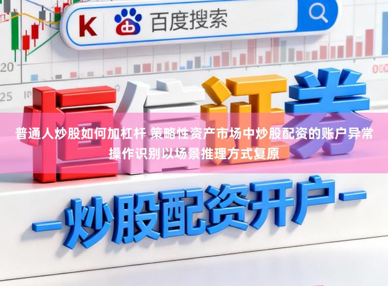 普通人炒股如何加杠杆 策略性资产市场中炒股配资的账户异常操作识别以场景推理方式复原