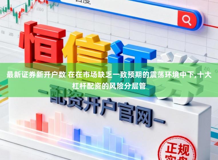 最新证券新开户数 在在市场缺乏一致预期的震荡环境中下，十大杠杆配资的风险分层管