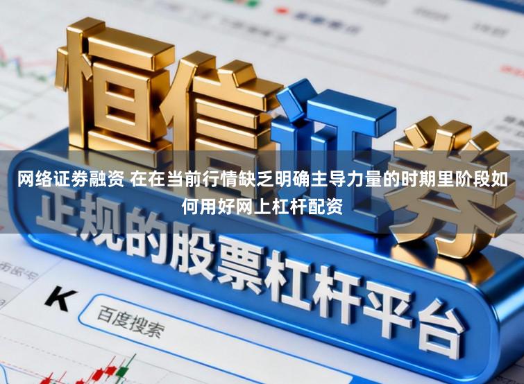 网络证劵融资 在在当前行情缺乏明确主导力量的时期里阶段如何用好网上杠杆配资