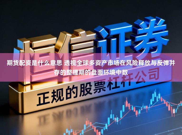 期货配资是什么意思 透视全球多资产市场在风险释放与反弹并存的整理期的盘面环境中数