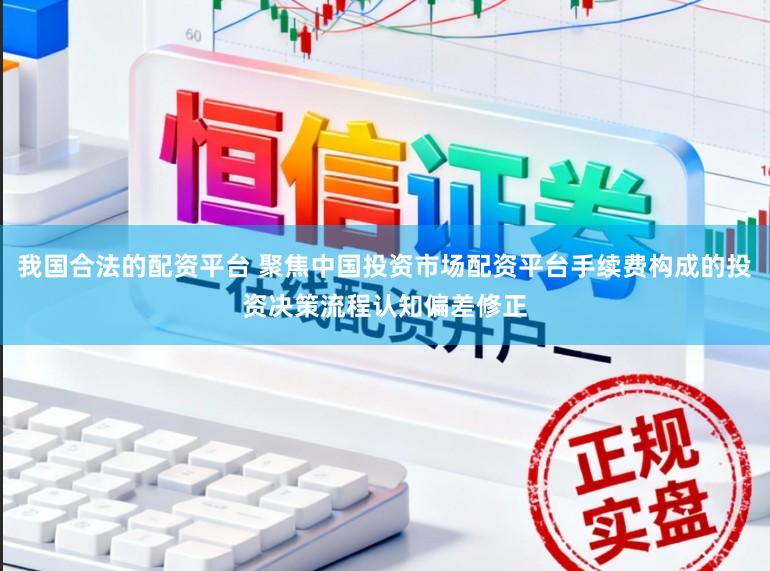 我国合法的配资平台 聚焦中国投资市场配资平台手续费构成的投资决策流程认知偏差修正