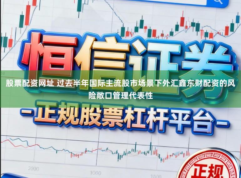 股票配资网址 过去半年国际主流股市场景下外汇鑫东财配资的风险敞口管理代表性