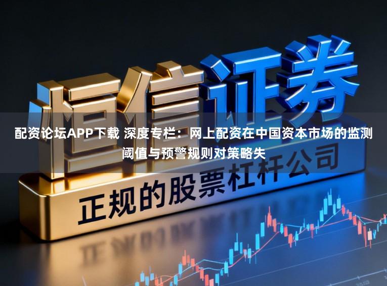 配资论坛APP下载 深度专栏:网上配资在中国资本市场的监测阈值与预警规则对策略失