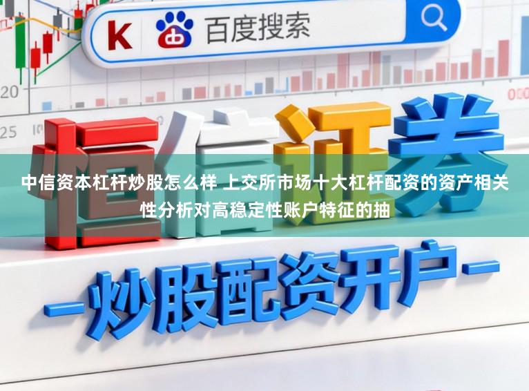中信资本杠杆炒股怎么样 上交所市场十大杠杆配资的资产相关性分析对高稳定性账户特征的抽